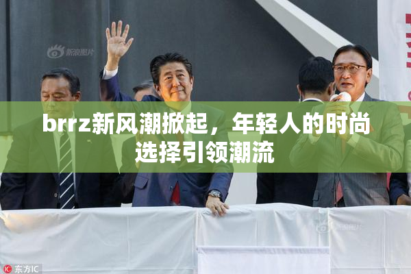 brrz新风潮掀起，年轻人的时尚选择引领潮流