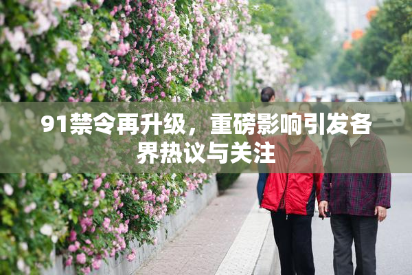 91禁令再升级，重磅影响引发各界热议与关注