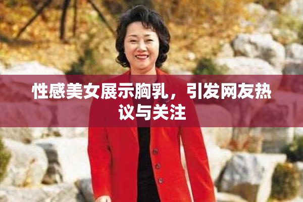 性感美女展示胸乳，引发网友热议与关注
