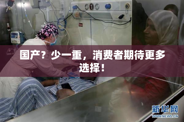 国产？少一重，消费者期待更多选择！