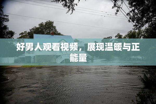 好男人观看视频，展现温暖与正能量