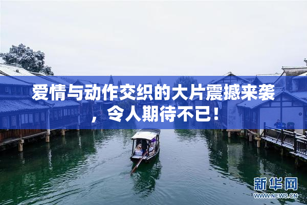 爱情与动作交织的大片震撼来袭，令人期待不已！