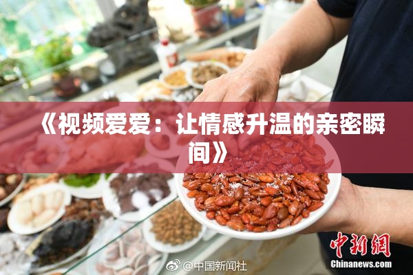 《视频爱爱：让情感升温的亲密瞬间》