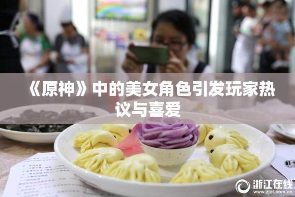 《原神》中的美女角色引发玩家热议与喜爱