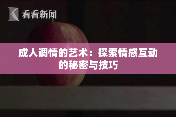 成人调情的艺术：探索情感互动的秘密与技巧