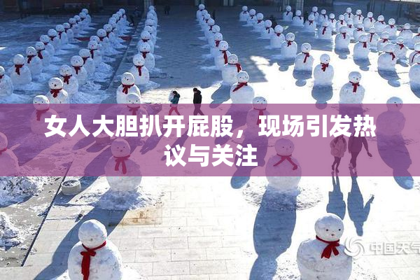 女人大胆扒开屁股，现场引发热议与关注