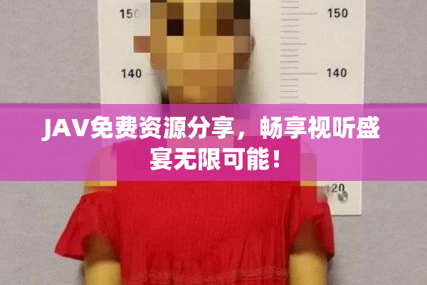 JAV免费资源分享，畅享视听盛宴无限可能！