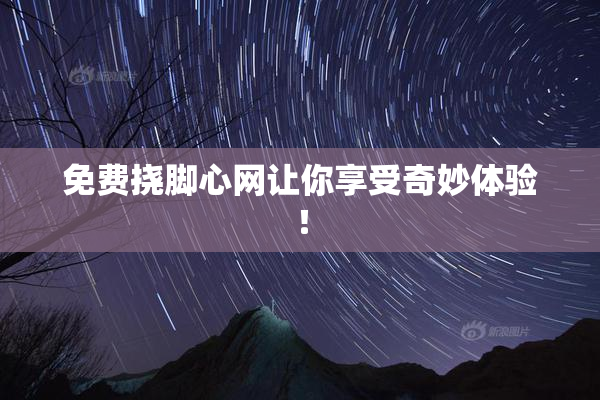 免费挠脚心网让你享受奇妙体验！