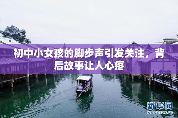 初中小女孩的脚步声引发关注，背后故事让人心疼