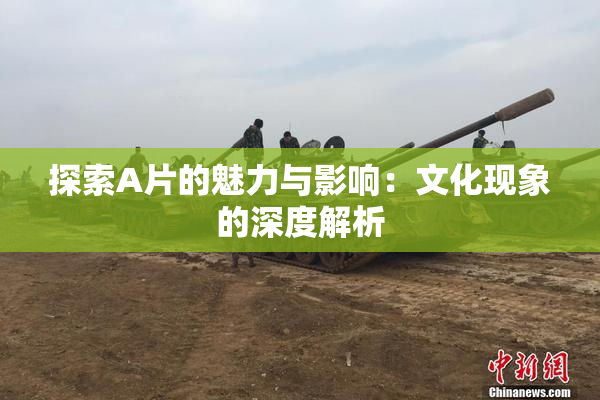 探索A片的魅力与影响：文化现象的深度解析