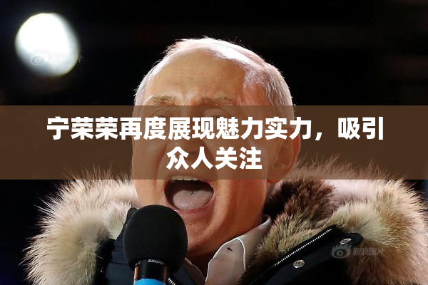 宁荣荣再度展现魅力实力，吸引众人关注