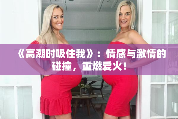《高潮时吸住我》：情感与激情的碰撞，重燃爱火！