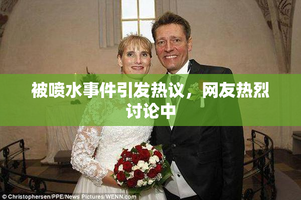 被喷水事件引发热议，网友热烈讨论中
