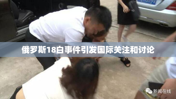 俄罗斯18白事件引发国际关注和讨论