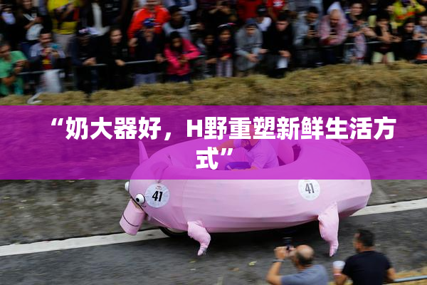 “奶大器好，H野重塑新鲜生活方式”