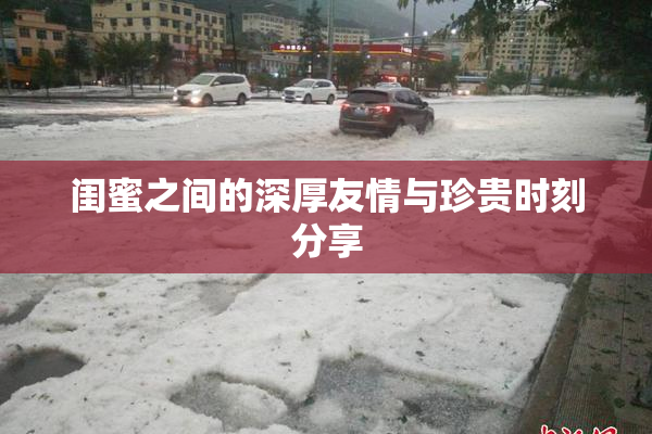 闺蜜之间的深厚友情与珍贵时刻分享