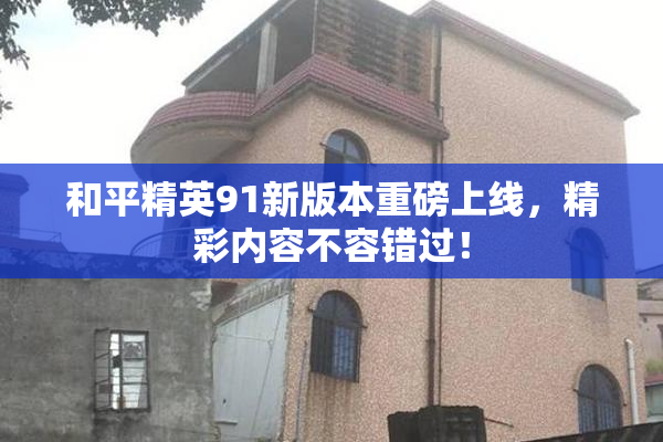 和平精英91新版本重磅上线，精彩内容不容错过！