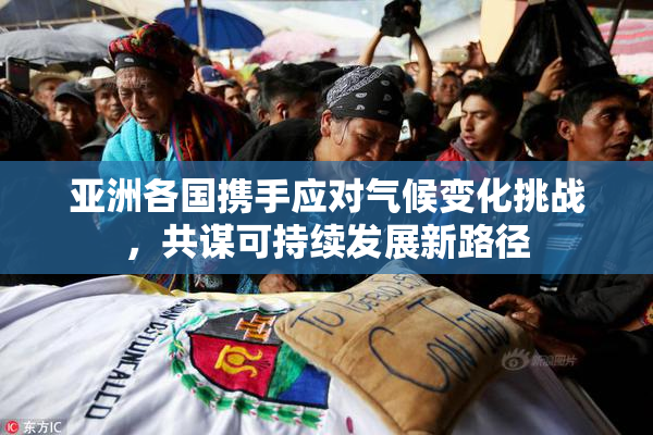 亚洲各国携手应对气候变化挑战，共谋可持续发展新路径