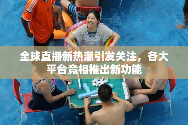 全球直播新热潮引发关注，各大平台竞相推出新功能