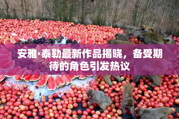 安雅·泰勒最新作品揭晓，备受期待的角色引发热议