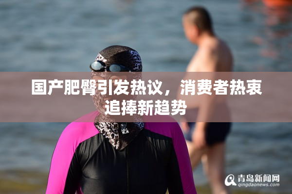 国产肥臀引发热议，消费者热衷追捧新趋势