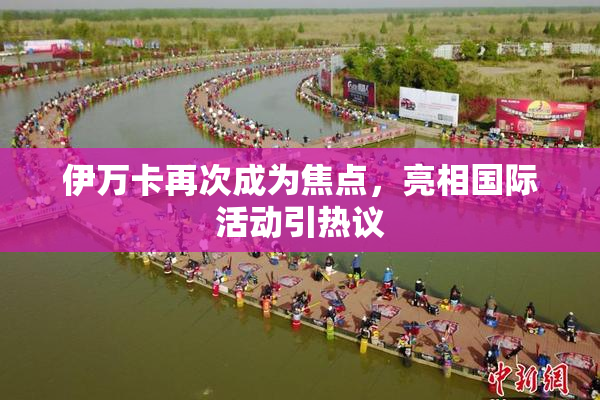 伊万卡再次成为焦点，亮相国际活动引热议