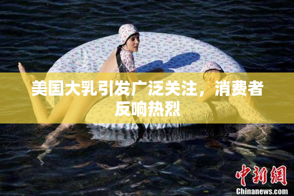 美国大乳引发广泛关注，消费者反响热烈