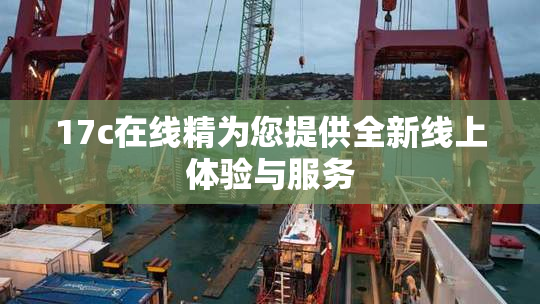 17c在线精为您提供全新线上体验与服务