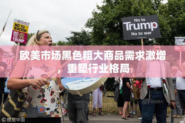 欧美市场黑色粗大商品需求激增，重塑行业格局