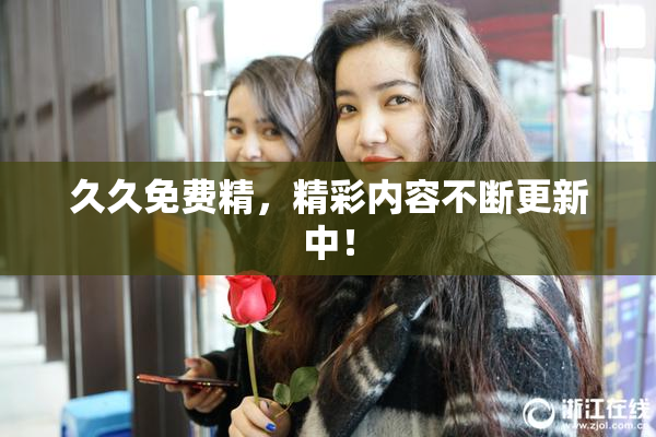 久久免费精，精彩内容不断更新中！
