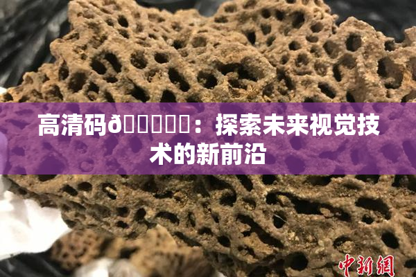 高清码🔞❌‌：探索未来视觉技术的新前沿
