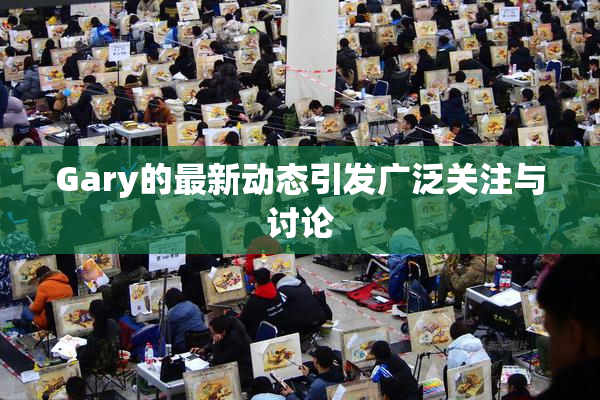Gary的最新动态引发广泛关注与讨论
