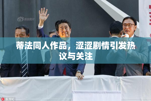蒂法同人作品，涩涩剧情引发热议与关注
