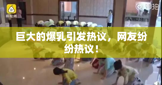 巨大的爆乳引发热议，网友纷纷热议！
