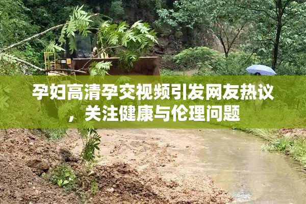 孕妇高清孕交视频引发网友热议，关注健康与伦理问题