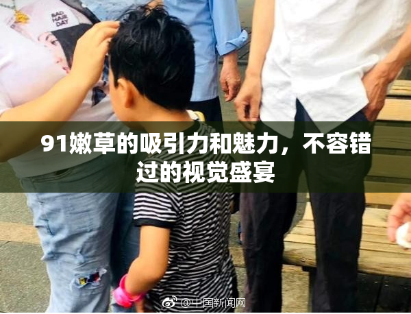 91嫩草的吸引力和魅力，不容错过的视觉盛宴
