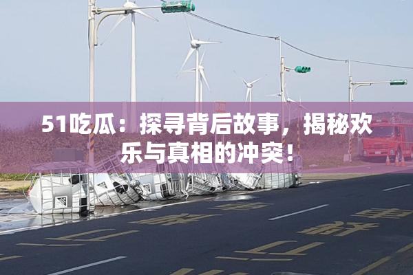 51吃瓜：探寻背后故事，揭秘欢乐与真相的冲突！