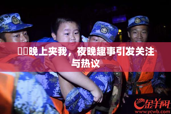 妺妺晚上夹我，夜晚趣事引发关注与热议