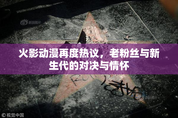 火影动漫再度热议，老粉丝与新生代的对决与情怀