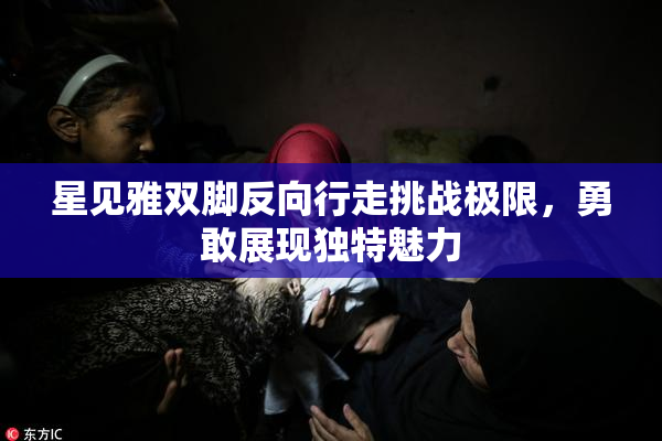星见雅双脚反向行走挑战极限，勇敢展现独特魅力