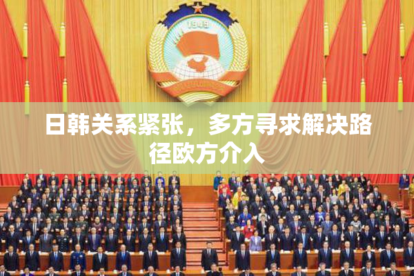 日韩关系紧张，多方寻求解决路径欧方介入
