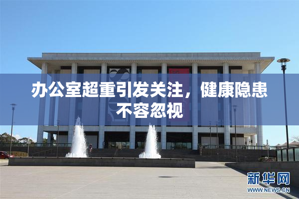 办公室超重引发关注，健康隐患不容忽视