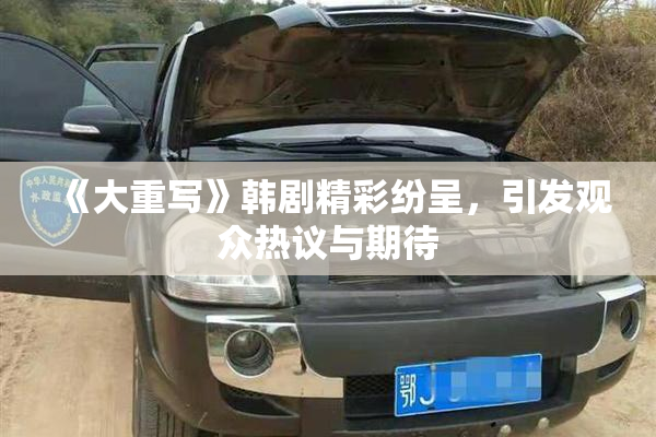 《大重写》韩剧精彩纷呈，引发观众热议与期待