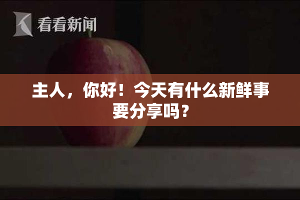 主人，你好！今天有什么新鲜事要分享吗？
