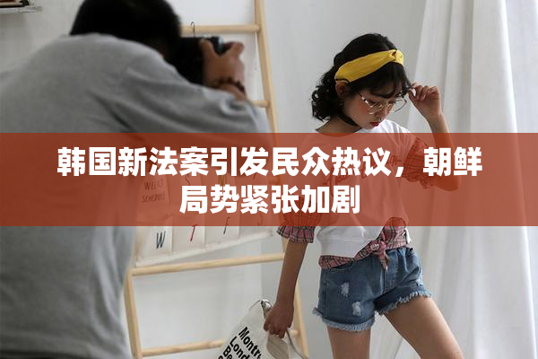 韩国新法案引发民众热议，朝鲜局势紧张加剧