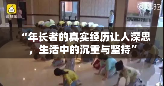 “年长者的真实经历让人深思，生活中的沉重与坚持”