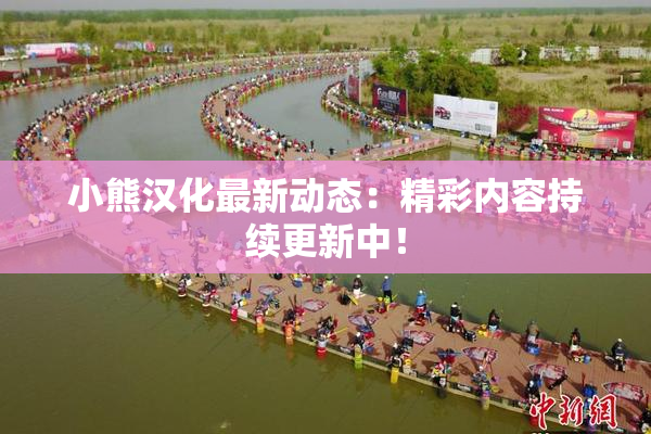 小熊汉化最新动态：精彩内容持续更新中！