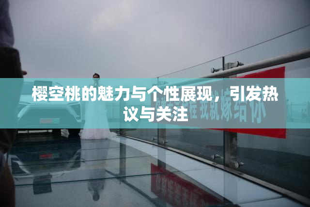樱空桃的魅力与个性展现，引发热议与关注