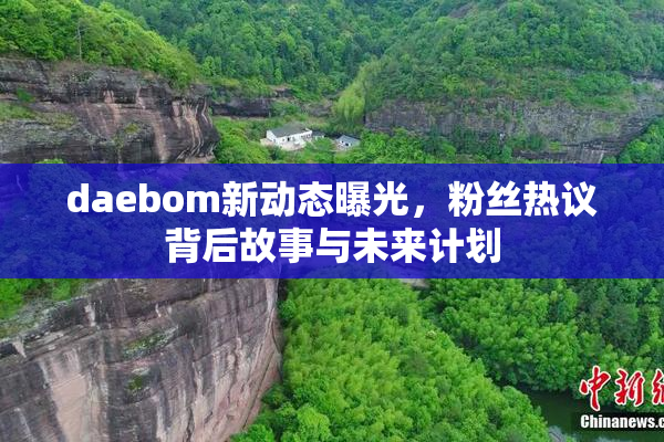 daebom新动态曝光，粉丝热议背后故事与未来计划