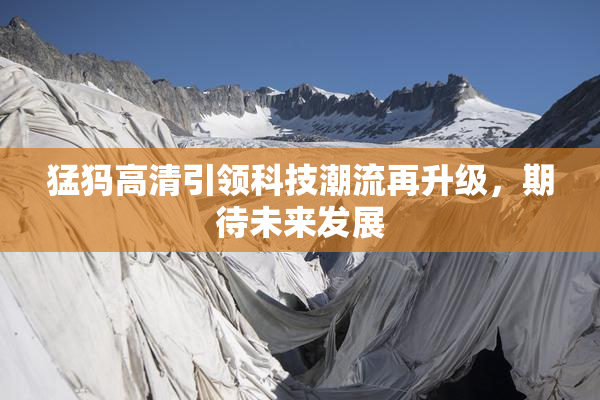 猛犸高清引领科技潮流再升级，期待未来发展